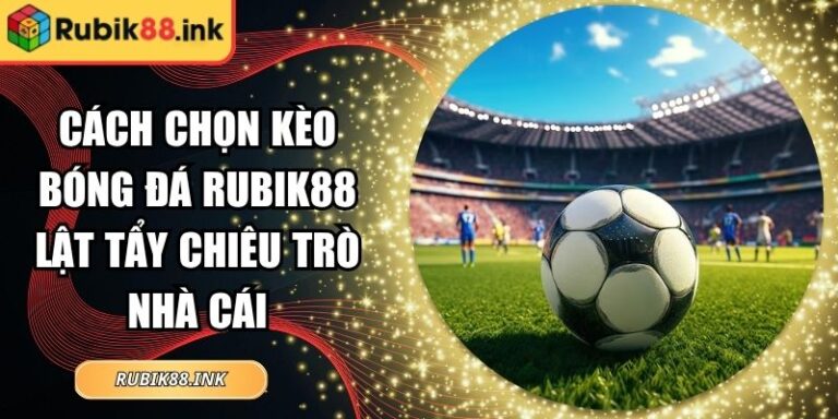 Cách Chọn Kèo Bóng Đá Rubik88 Lật Tẩy Chiêu Trò Nhà Cái 1 Cách chọn kèo bóng đá Rubik88