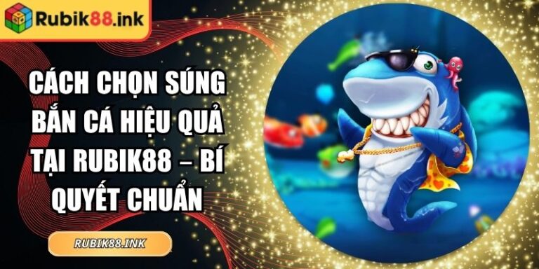 Cách Chọn Súng Bắn Cá Hiệu Quả Tại Rubik88 – Bí Quyết Chuẩn 6 Cách chọn súng bắn cá hiệu quả