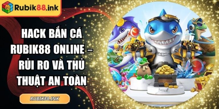 Hack Bắn Cá Rubik88 Online – Rủi Ro Và Thủ Thuật An Toàn 1 Hack bắn cá Rubik88 online