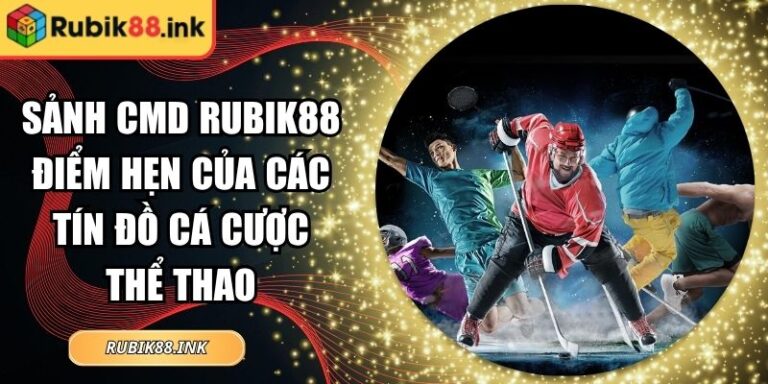 Sảnh CMD Rubik88 Điểm Hẹn Của Các Tín Đồ Cá Cược Thể Thao 5 Sảnh CMD Rubik88